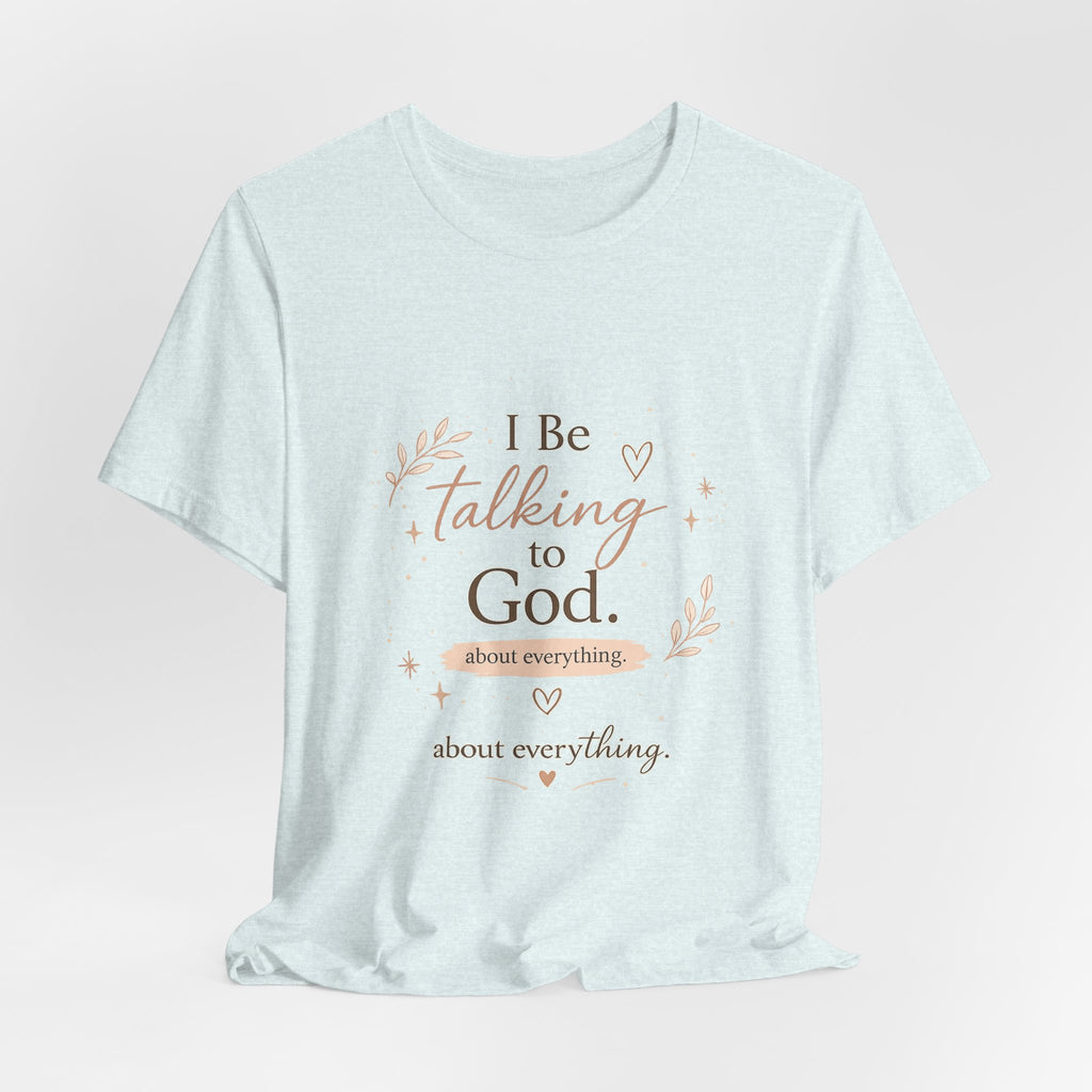 Inspirational Faith T-Shirt — "I Be Talking to God About Everything" Christian Tee