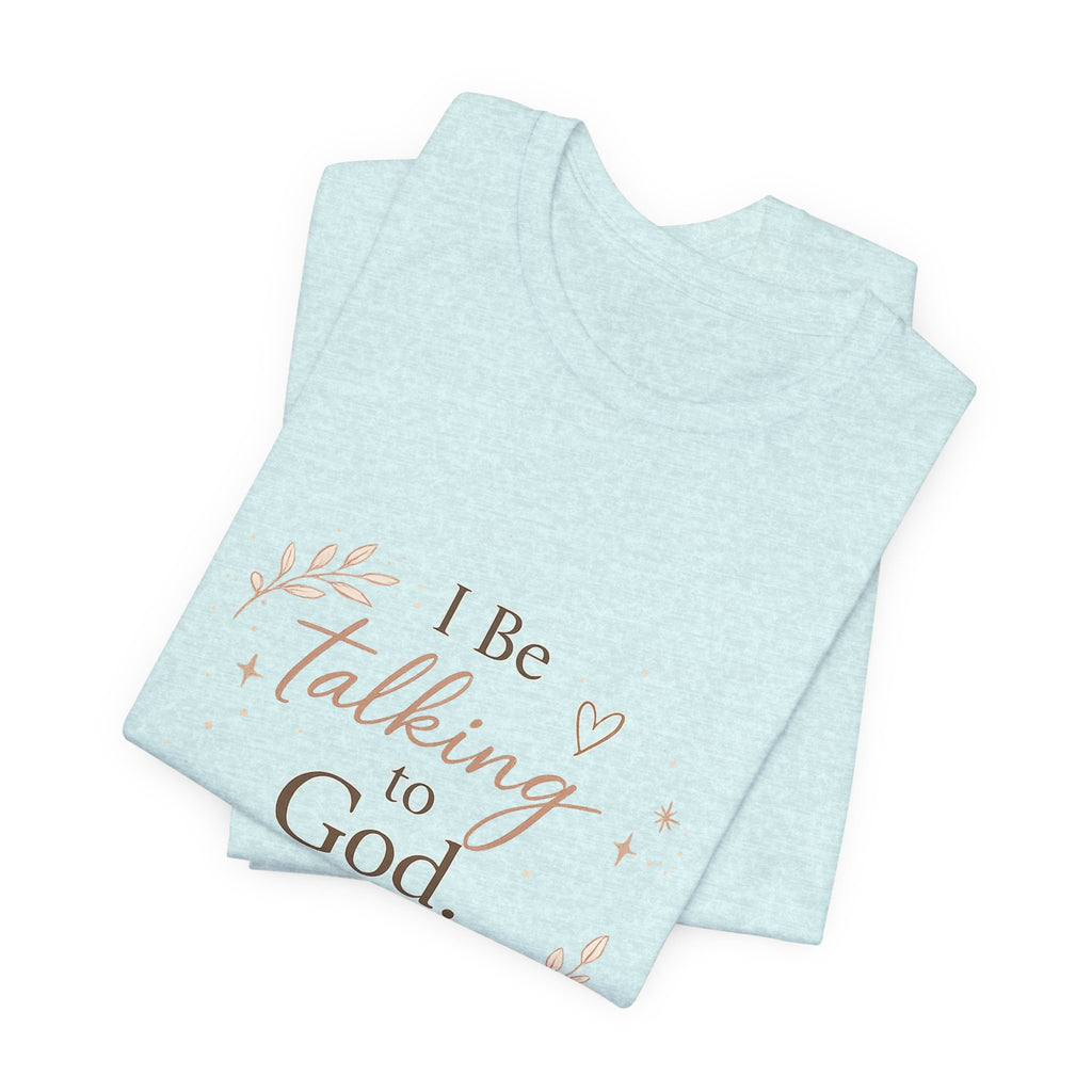Inspirational Faith T-Shirt — "I Be Talking to God About Everything" Christian Tee