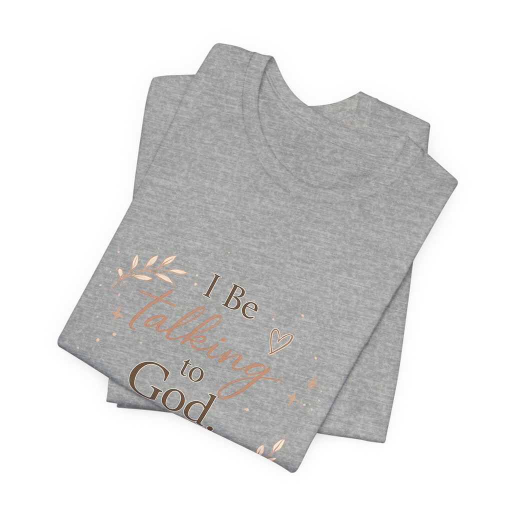 Inspirational Faith T-Shirt — "I Be Talking to God About Everything" Christian Tee