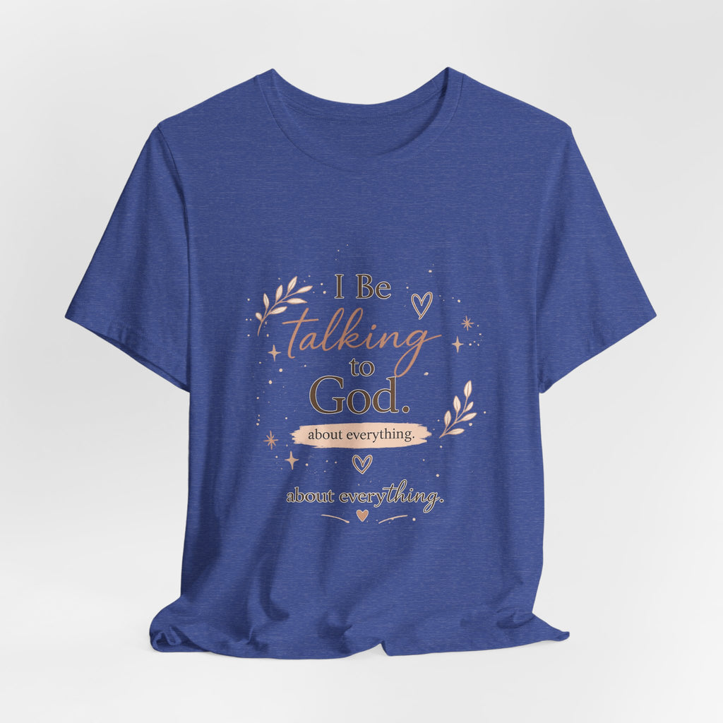 Inspirational Faith T-Shirt — "I Be Talking to God About Everything" Christian Tee