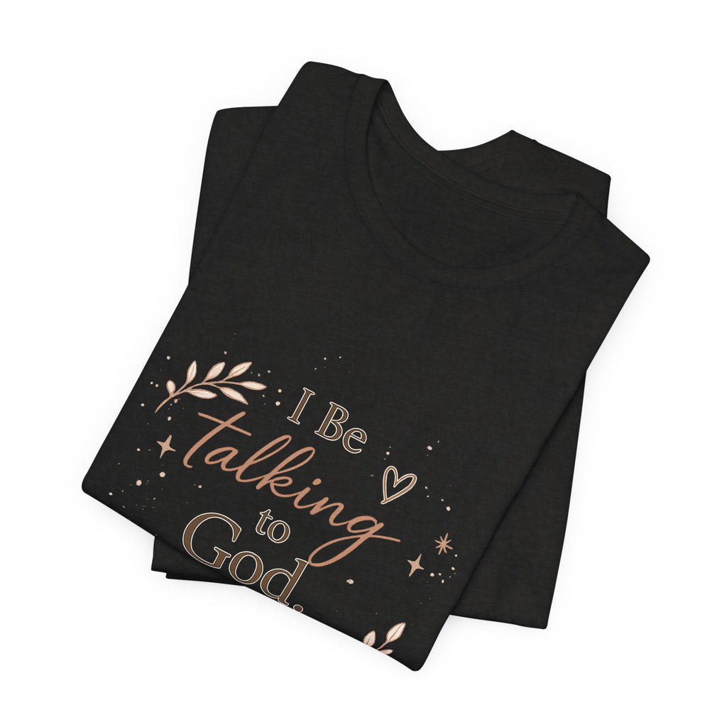 Inspirational Faith T-Shirt — "I Be Talking to God About Everything" Christian Tee