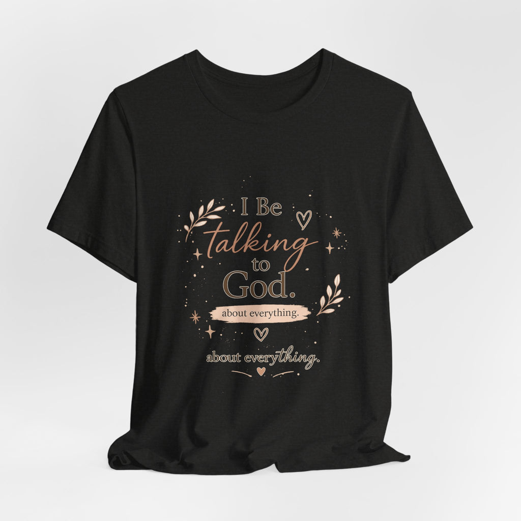Inspirational Faith T-Shirt — "I Be Talking to God About Everything" Christian Tee