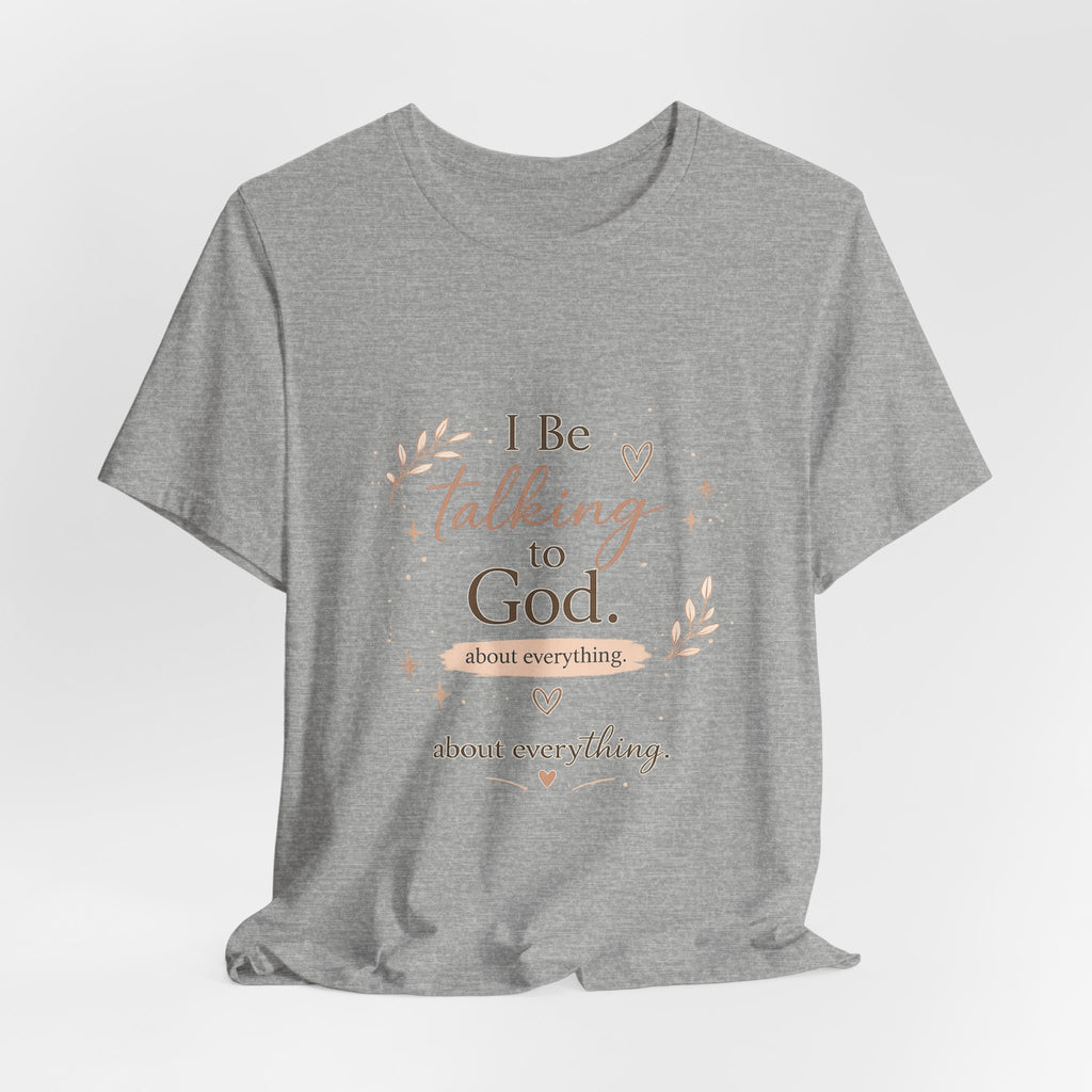 Inspirational Faith T-Shirt — "I Be Talking to God About Everything" Christian Tee