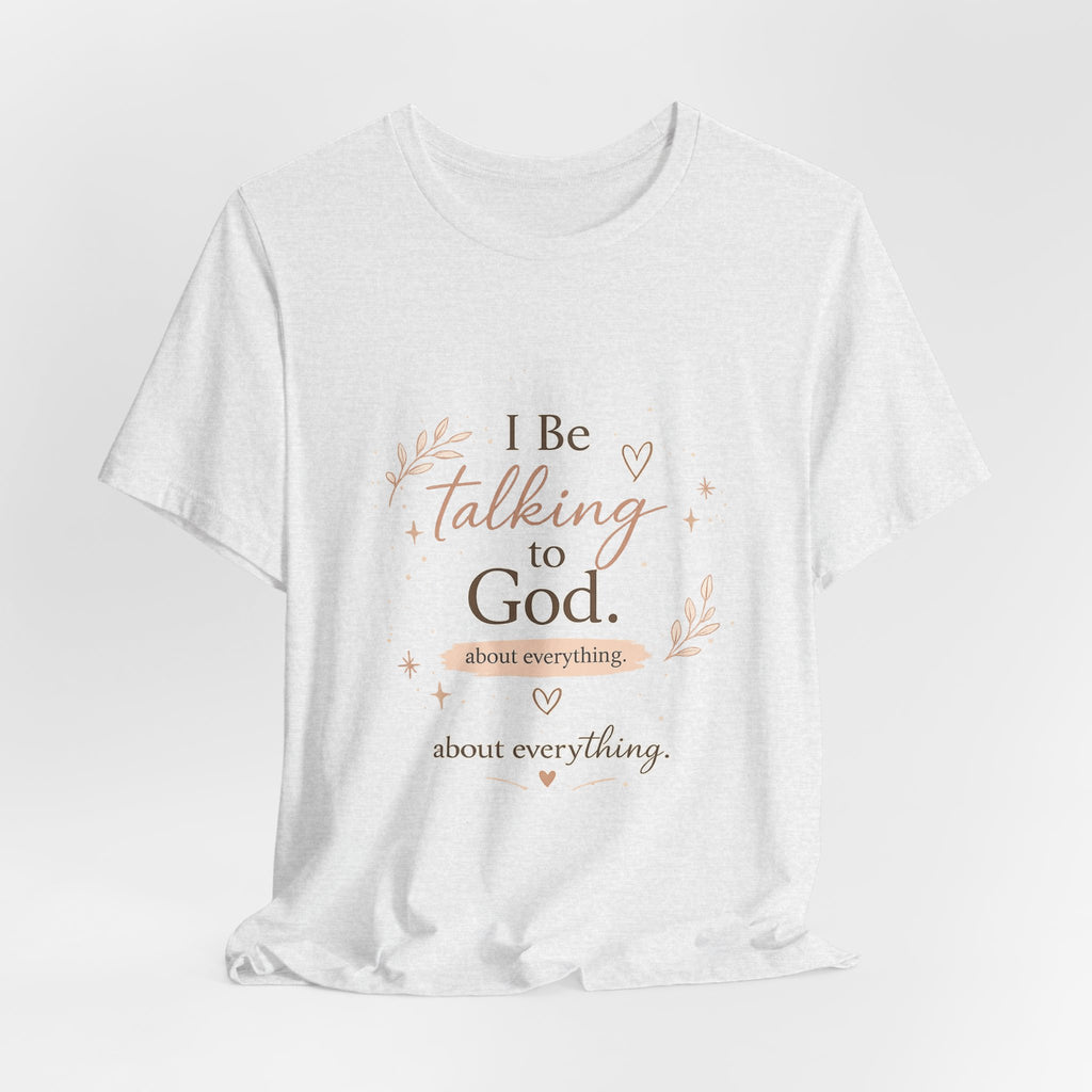 Inspirational Faith T-Shirt — "I Be Talking to God About Everything" Christian Tee