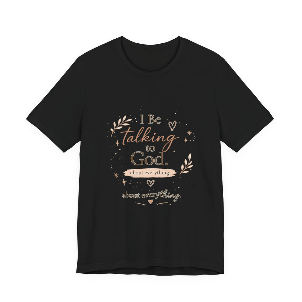 Inspirational Faith T-Shirt — "I Be Talking to God About Everything" Christian Tee