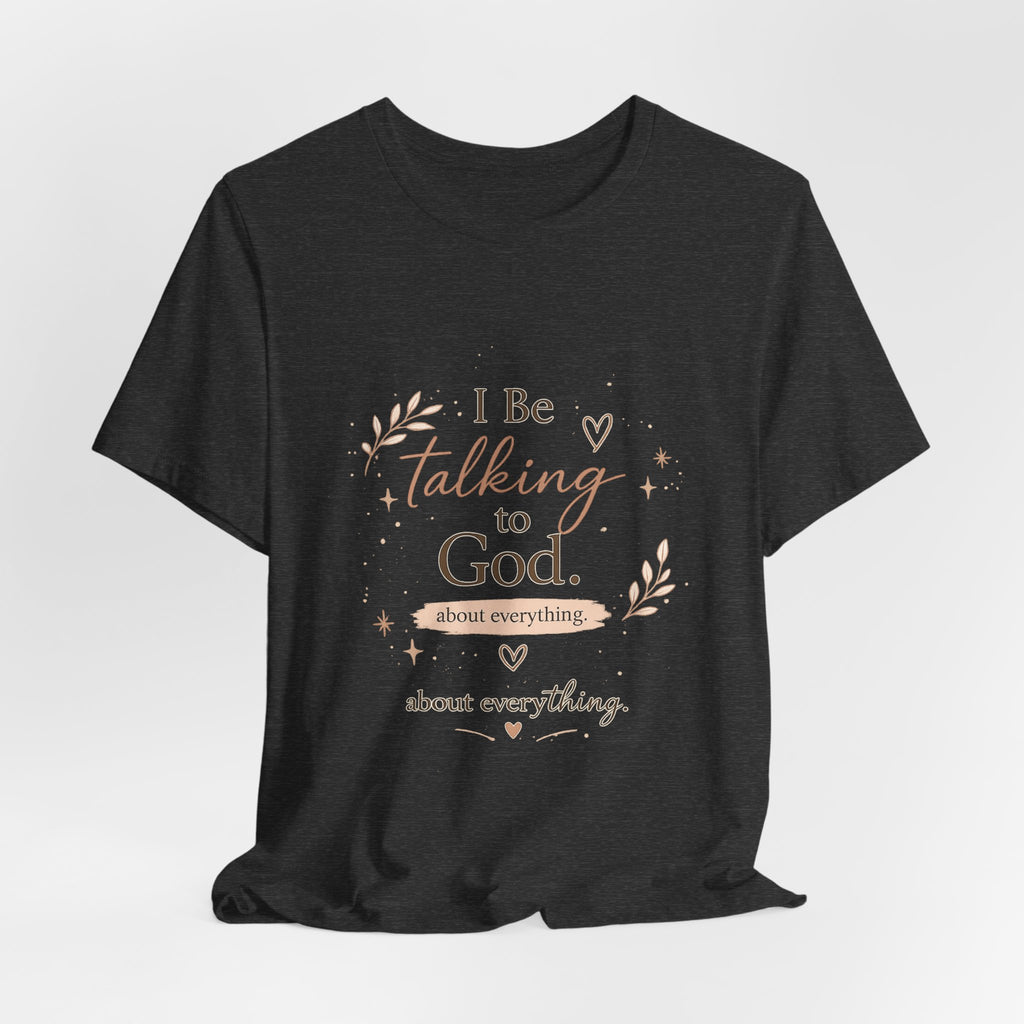 Inspirational Faith T-Shirt — "I Be Talking to God About Everything" Christian Tee